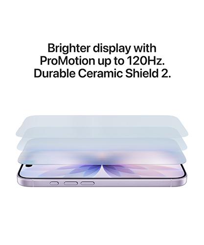 Brighter display with ProMotion up to 120Hz. Durable Ceramic Shield 2.